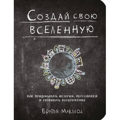 Создай свою вселенную. Как придумывать истории, персонажей и развивать воображение