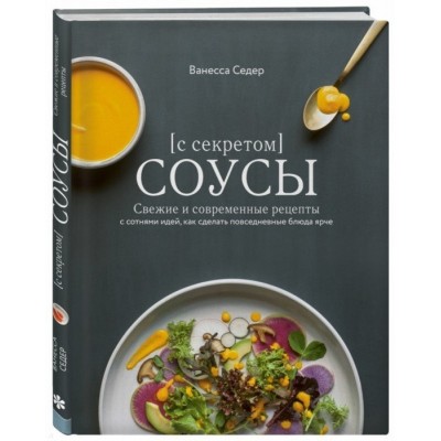 Соусы с секретом. Свежие и современные рецепты с сотнями идей, как сделать повседневные блюда ярче
