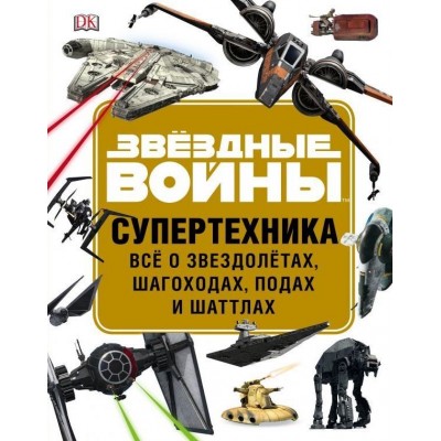 Звёздные войны. Супертехника. Всё о звездолётах, шагоходах, подах и шаттлах