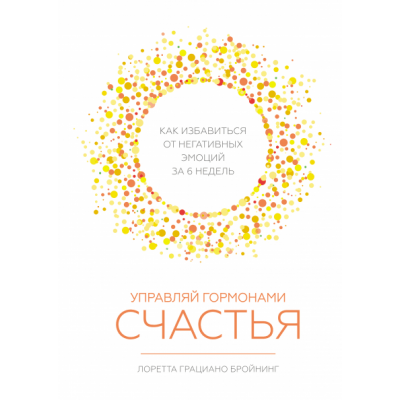 Управляй гормонами счастья. Как избавиться от негативных эмоций за 6 недель