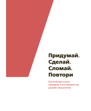 Придумай. Сделай. Сломай. Повтори Настольная книга приемов и инструментов дизайн-мышления.