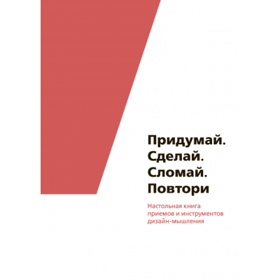 Придумай. Сделай. Сломай. Повтори Настольная книга приемов и инструментов дизайн-мышления.