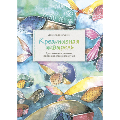 Креативная акварель. Вдохновение, техники, поиск собственного стиля