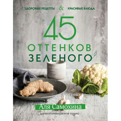 45 оттенков зеленого. Здоровые рецепты и красивые блюда. Для вегетарианцев и не только 45 оттенков зеленого. Здоровые рецепты и красивые блюда. Для вегетарианцев и не только