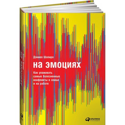 На эмоциях. Как улаживать самые болезненные конфликты в семье, бизнесе и политике