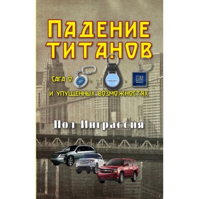 Падение титанов. Сага о "Форде", "Крайслере", "Дженерал моторс" и упущенных возможностях Падение титанов. Сага о "Форде", "Крайслере", "Дженерал моторс" и упущенных возможностях