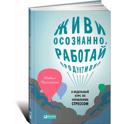 Живи осознанно, работай продуктивно. 8-недельный курс по управлению стрессом Живи осознанно, работай продуктивно. 8-недельный курс по управлению стрессом