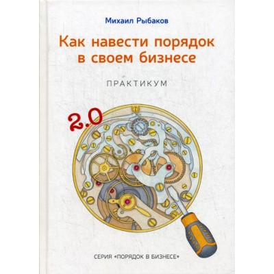 Как навести порядок в своем бизнесе. Как построить надежную систему из надежных элементов. Практикум. 9-е изд., испр. Рыбаков М.Ю.