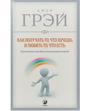 Как получать то, что хочешь, и любить то, что есть. Практическое пособие по исполнению желаний