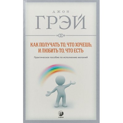 Как получать то, что хочешь, и любить то, что есть. Практическое пособие по исполнению желаний Как получать то, что хочешь, и любить то, что есть. Практическое пособие по исполнению желаний