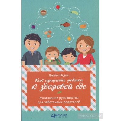 Как приучить ребенка к здоровой еде. Кулинарное руководство для заботливых родителей