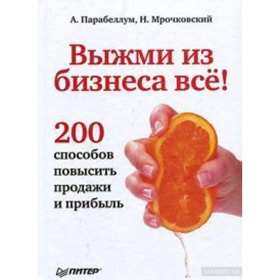 Выжми из бизнеса все! 200 способов повысить продажи и прибыль