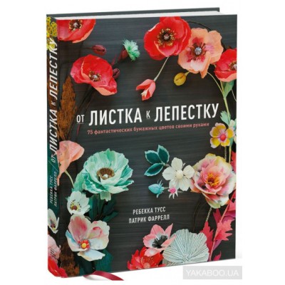 От листка к лепестку. 75 фантастических бумажных цветов своими руками